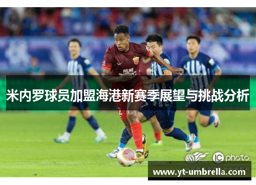 米内罗球员加盟海港新赛季展望与挑战分析 米内罗球员加盟海港新赛季展望与挑战分析