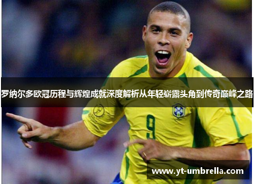 罗纳尔多欧冠历程与辉煌成就深度解析从年轻崭露头角到传奇巅峰之路 罗纳尔多欧冠历程与辉煌成就深度解析从年轻崭露头角到传奇巅峰之路