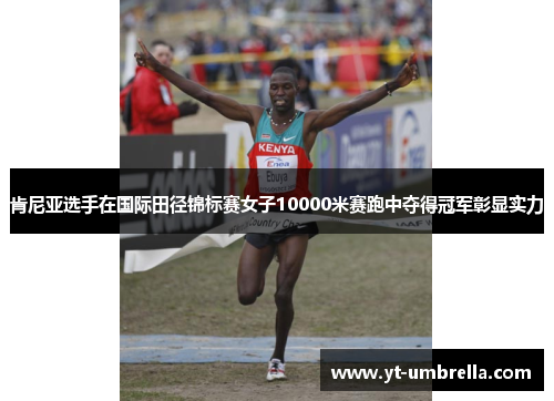 肯尼亚选手在国际田径锦标赛女子10000米赛跑中夺得冠军彰显实力 肯尼亚选手在国际田径锦标赛女子10000米赛跑中夺得冠军彰显实力