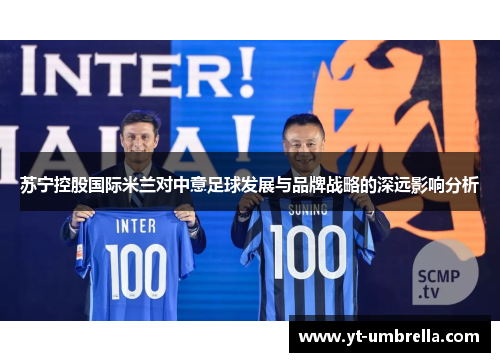 苏宁控股国际米兰对中意足球发展与品牌战略的深远影响分析 苏宁控股国际米兰对中意足球发展与品牌战略的深远影响分析
