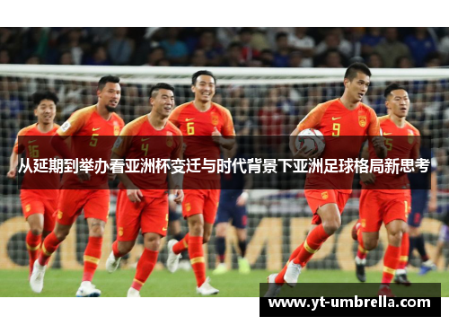 从延期到举办看亚洲杯变迁与时代背景下亚洲足球格局新思考