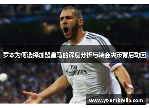 罗本为何选择加盟皇马的深度分析与转会决策背后动因 罗本为何选择加盟皇马的深度分析与转会决策背后动因