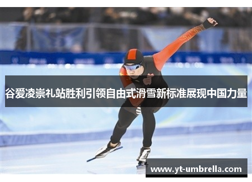谷爱凌崇礼站胜利引领自由式滑雪新标准展现中国力量 谷爱凌崇礼站胜利引领自由式滑雪新标准展现中国力量