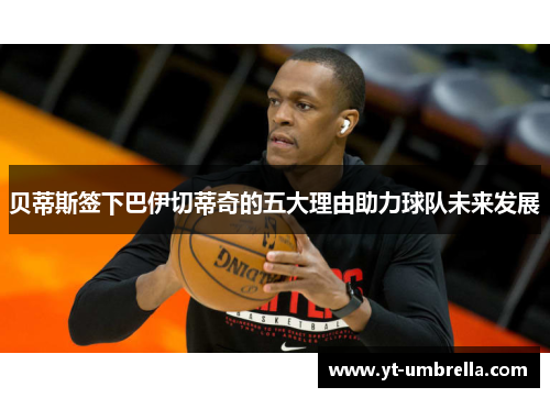 贝蒂斯签下巴伊切蒂奇的五大理由助力球队未来发展 贝蒂斯签下巴伊切蒂奇的五大理由助力球队未来发展