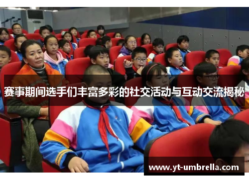 赛事期间选手们丰富多彩的社交活动与互动交流揭秘 赛事期间选手们丰富多彩的社交活动与互动交流揭秘