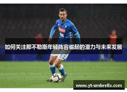 如何关注那不勒斯年轻阵容崛起的潜力与未来发展 如何关注那不勒斯年轻阵容崛起的潜力与未来发展