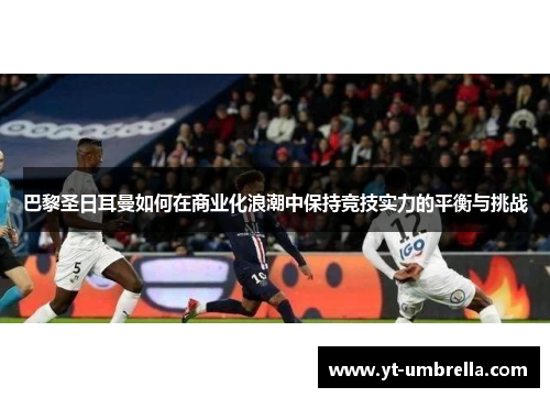 巴黎圣日耳曼如何在商业化浪潮中保持竞技实力的平衡与挑战