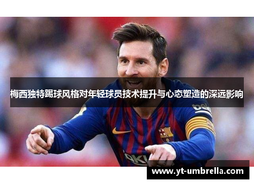 梅西独特踢球风格对年轻球员技术提升与心态塑造的深远影响